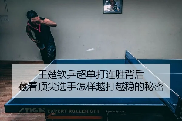 王楚钦乒超单打连胜背后 藏着顶尖选手怎样越打越稳的秘密
